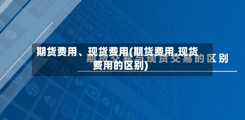 期货费用、现货费用(期货费用,现货费用的区别)