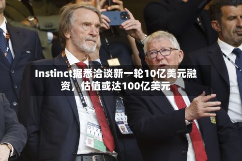 Instinct据悉洽谈新一轮10亿美元融资，估值或达100亿美元-第3张图片