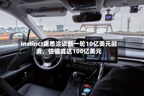 Instinct据悉洽谈新一轮10亿美元融资，估值或达100亿美元-第2张图片