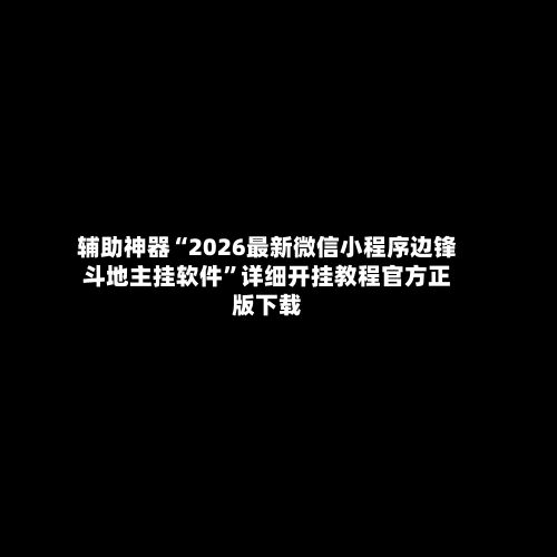 辅助神器“2026最新微信小程序边锋斗地主挂软件”详细开挂教程官方正版下载