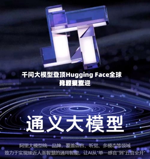 千问大模型登顶Hugging Face全球比较受欢迎开源模型