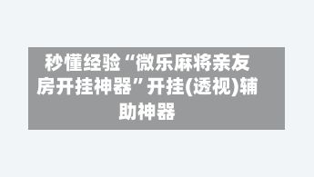 秒懂经验“微乐麻将亲友房开挂神器	”开挂(透视)辅助神器-第2张图片