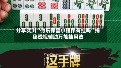 分享实测“微乐保皇小程序有挂吗”揭秘透视辅助万能挂用法