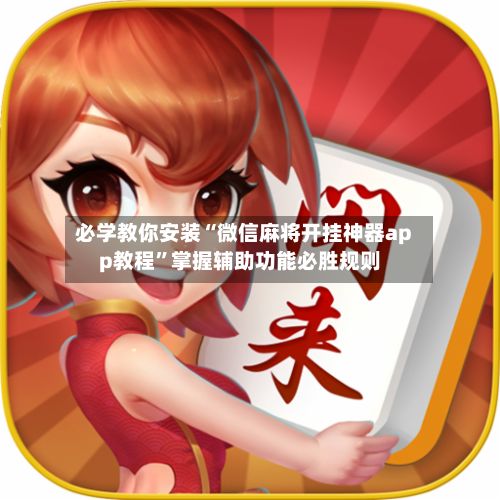 必学教你安装“微信麻将开挂神器app教程”掌握辅助功能必胜规则-第2张图片