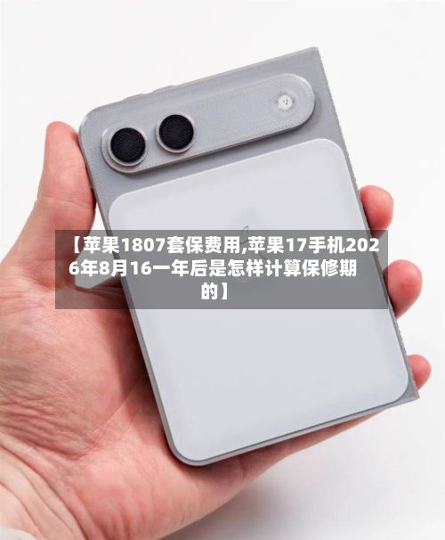 【苹果1807套保费用,苹果17手机2026年8月16一年后是怎样计算保修期的】-第3张图片
