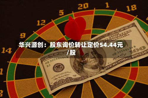 华兴源创：股东询价转让定价54.44元/股-第2张图片