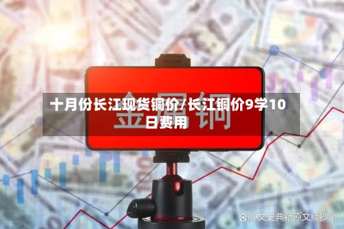 十月份长江现货铜价/长江铜价9学10日费用