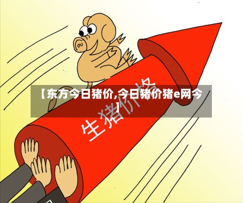 【东方今日猪价,今日猪价猪e网今】