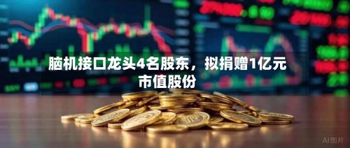 脑机接口龙头4名股东，拟捐赠1亿元市值股份