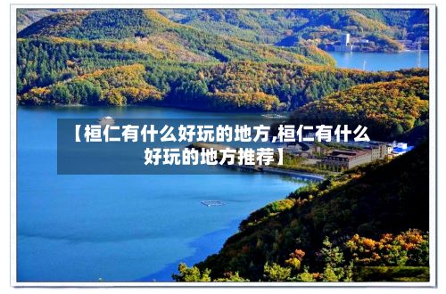 【桓仁有什么好玩的地方,桓仁有什么好玩的地方推荐】-第2张图片