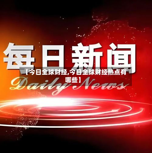 【今日全球财经,今日全球财经热点有哪些】-第2张图片