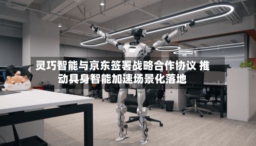 灵巧智能与京东签署战略合作协议 推动具身智能加速场景化落地