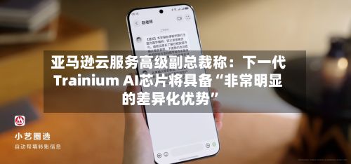 亚马逊云服务高级副总裁称：下一代Trainium AI芯片将具备“非常明显的差异化优势	”-第1张图片