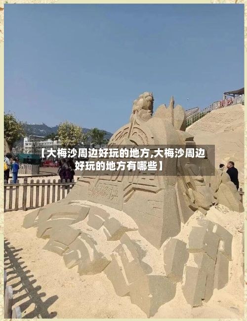 【大梅沙周边好玩的地方,大梅沙周边好玩的地方有哪些】-第2张图片