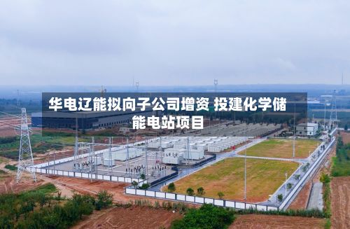 华电辽能拟向子公司增资 投建化学储能电站项目-第2张图片