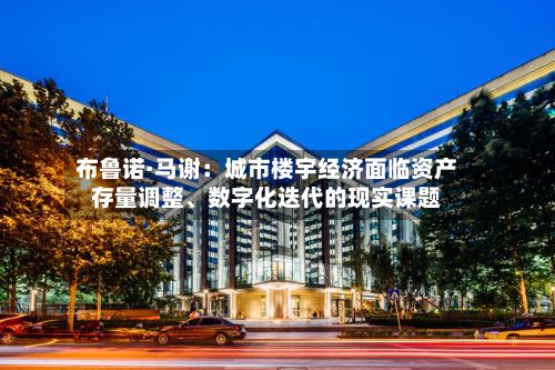 布鲁诺·马谢：城市楼宇经济面临资产存量调整、数字化迭代的现实课题