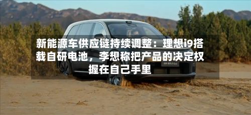 新能源车供应链持续调整：理想i9搭载自研电池	，李想称把产品的决定权握在自己手里-第2张图片