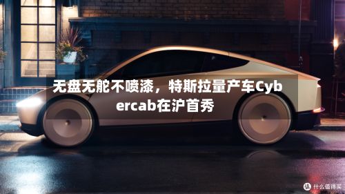 无盘无舵不喷漆，特斯拉量产车Cybercab在沪首秀-第1张图片
