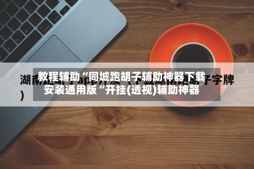 教程辅助“同城跑胡子辅助神器下载安装通用版“开挂(透视)辅助神器