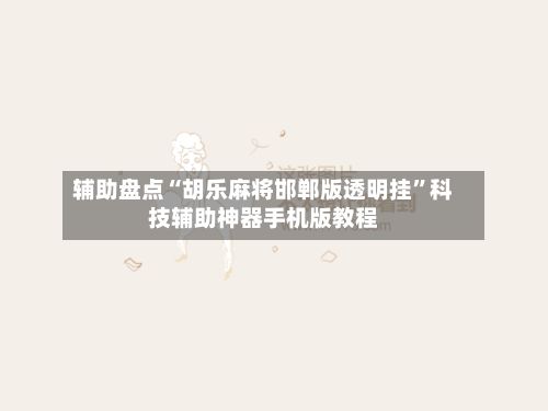 辅助盘点“胡乐麻将邯郸版透明挂”科技辅助神器手机版教程-第2张图片