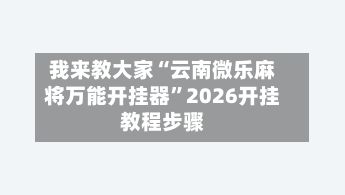 我来教大家“云南微乐麻将万能开挂器”2026开挂教程步骤