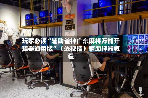 玩家必读“辅助雀神广东麻将万能开挂器通用版”（透视挂）辅助神器教程