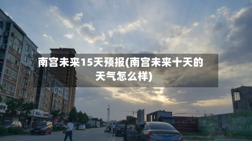 南宫未来15天预报(南宫未来十天的天气怎么样)