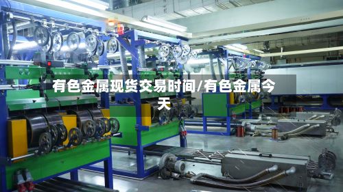 有色金属现货交易时间/有色金属今天-第3张图片