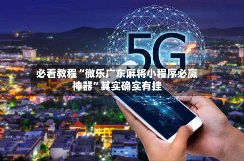必看教程“微乐广东麻将小程序必赢神器”其实确实有挂-第2张图片