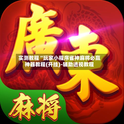 实测教程“玩家小程序雀神麻将必赢神器教程(开挂)-辅助透视教程