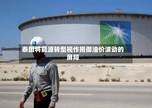 泰国将能源转型视作抵御油价波动的屏障-第3张图片
