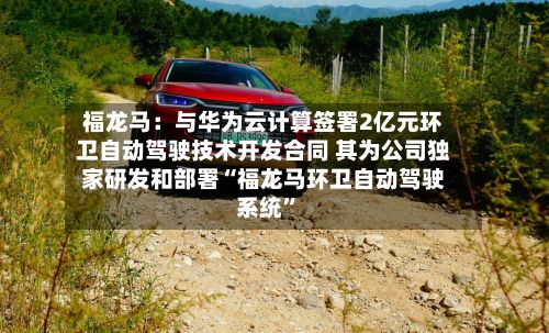 福龙马：与华为云计算签署2亿元环卫自动驾驶技术开发合同 其为公司独家研发和部署“福龙马环卫自动驾驶系统”-第3张图片