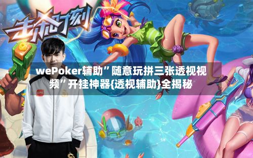 wePoker辅助”随意玩拼三张透视视频”开挂神器{透视辅助}全揭秘-第3张图片