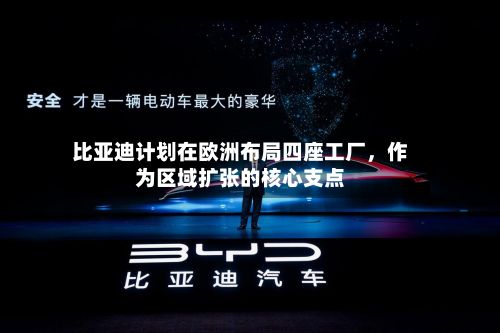 比亚迪计划在欧洲布局四座工厂，作为区域扩张的核心支点-第2张图片