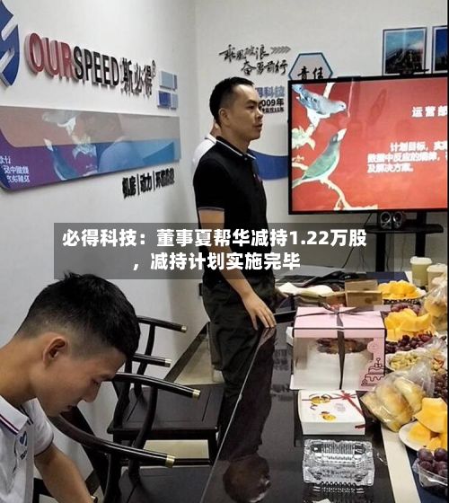 必得科技：董事夏帮华减持1.22万股	，减持计划实施完毕-第2张图片