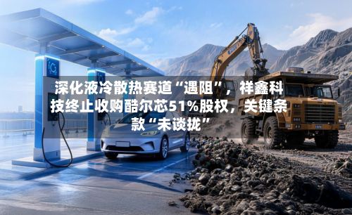 深化液冷散热赛道“遇阻”	，祥鑫科技终止收购酷尔芯51%股权，关键条款“未谈拢”-第2张图片