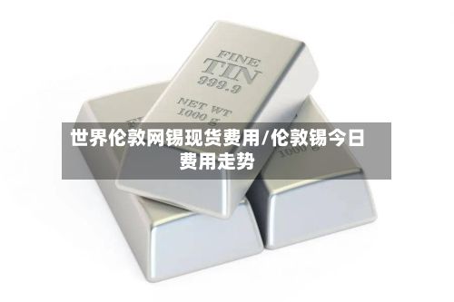世界伦敦网锡现货费用/伦敦锡今日费用走势
