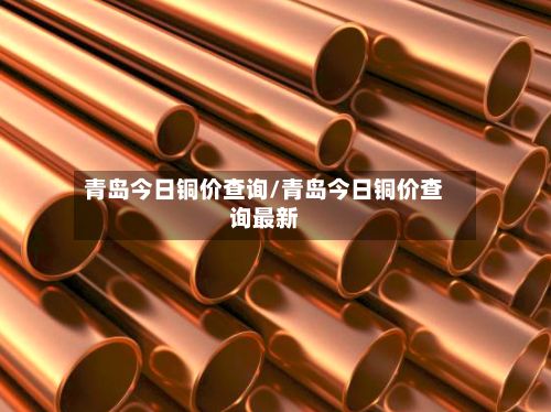 青岛今日铜价查询/青岛今日铜价查询最新