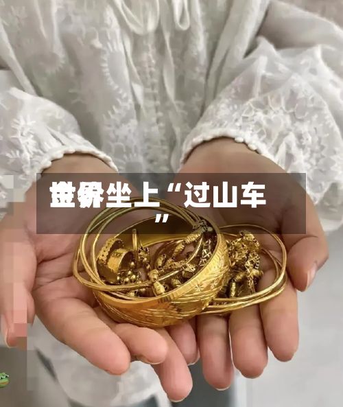 世界金价坐上“过山车”