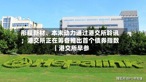 彤程新材、本末动力通过港交所聆讯；港交所正在筹备推出首个债券指数｜港交所早参-第2张图片