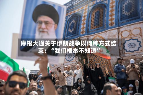 摩根大通关于伊朗战争以何种方式结束：“我们根本不知道	”-第2张图片