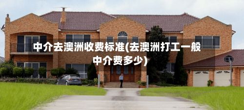 中介去澳洲收费标准(去澳洲打工一般中介费多少)-第2张图片