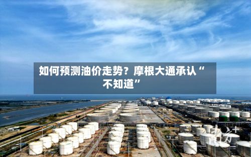 如何预测油价走势？摩根大通承认“不知道”-第1张图片