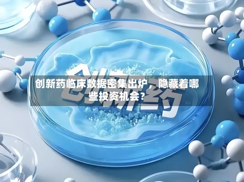 创新药临床数据密集出炉	，隐藏着哪些投资机会？-第1张图片
