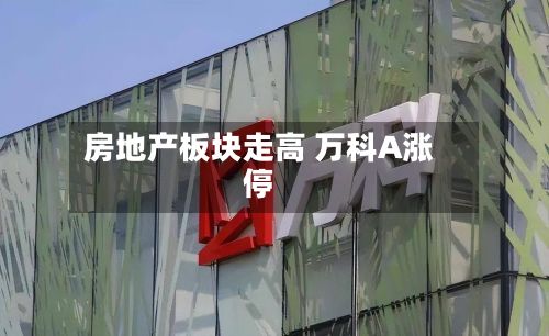 房地产板块走高 万科A涨停-第2张图片