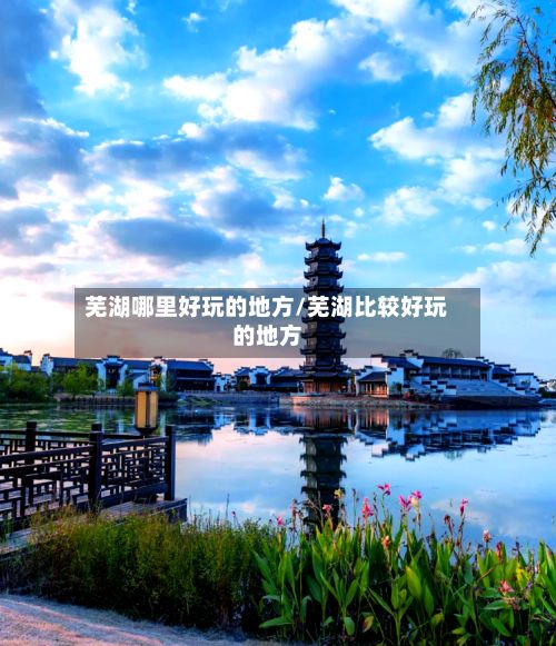 芜湖哪里好玩的地方/芜湖比较好玩的地方