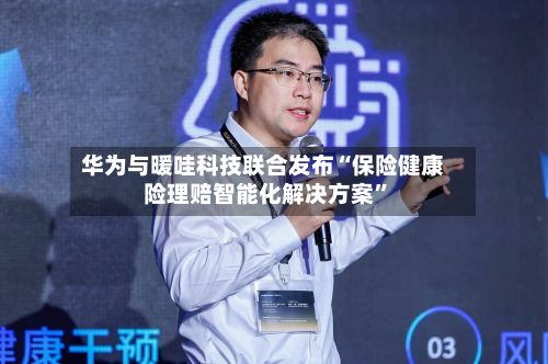 华为与暖哇科技联合发布“保险健康险理赔智能化解决方案”-第2张图片
