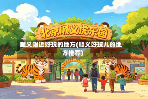 顺义附近好玩的地方(顺义好玩儿的地方推荐)