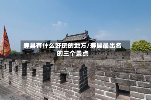 寿县有什么好玩的地方/寿县最出名的三个景点-第3张图片