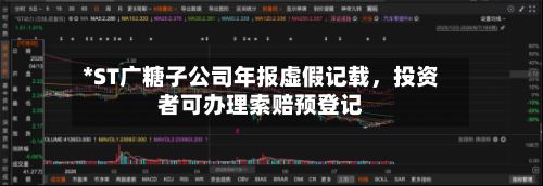 *ST广糖子公司年报虚假记载，投资者可办理索赔预登记-第2张图片